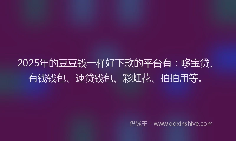 2025年的豆豆钱一样好下款的平台有：哆宝贷、有钱钱包、速贷钱包、彩虹花、拍拍用等。