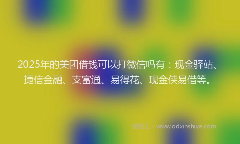 2025年的美团借钱可以打微信吗有：现金驿站、捷信金融、支富通、易得花、现金侠易借等。