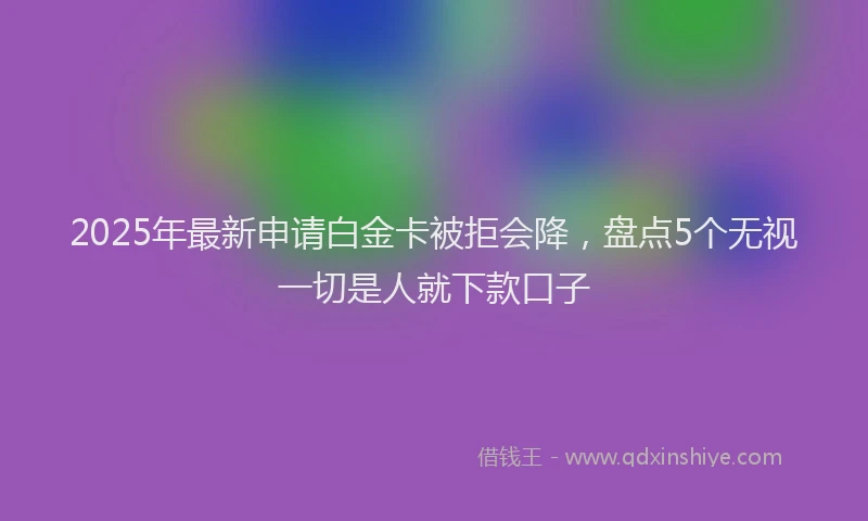 2025年最新申请白金卡被拒会降，盘点5个无视一切是人就下款口子