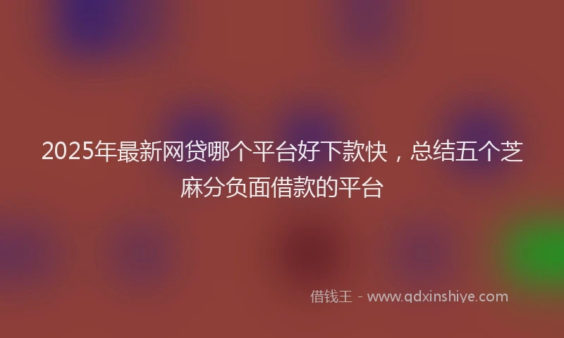 2025年最新网贷哪个平台好下款快，总结五个芝麻分负面借款的平台