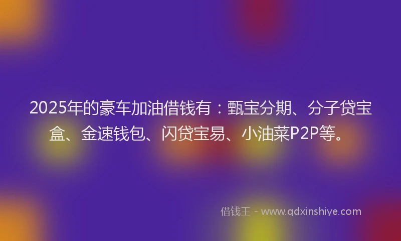 2025年的豪车加油借钱有：甄宝分期、分子贷宝盒、金速钱包、闪贷宝易、小油菜P2P等。