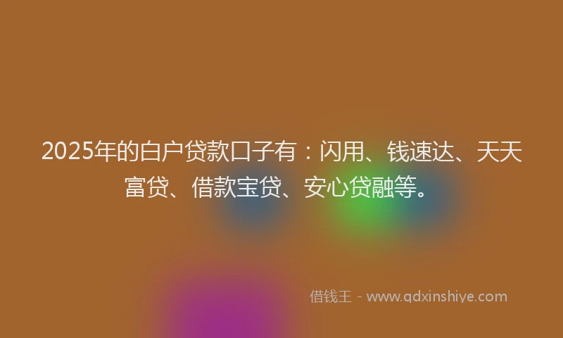 2025年的白户贷款口子有：闪用、钱速达、天天富贷、借款宝贷、安心贷融等。