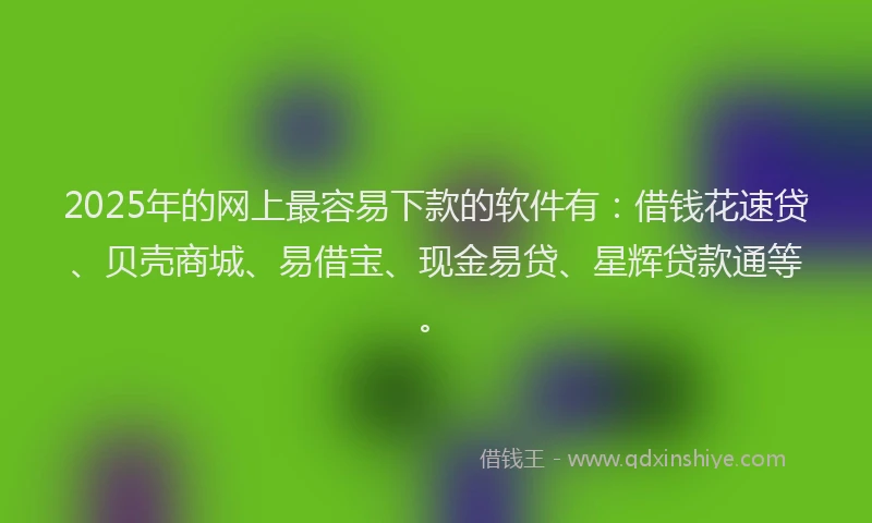 2025年的网上最容易下款的软件有：借钱花速贷、贝壳商城、易借宝、现金易贷、星辉贷款通等。