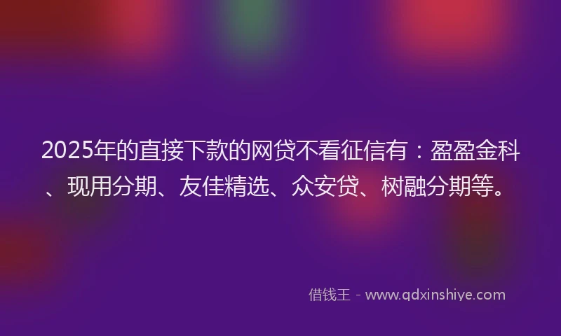 2025年的直接下款的网贷不看征信有：盈盈金科、现用分期、友佳精选、众安贷、树融分期等。