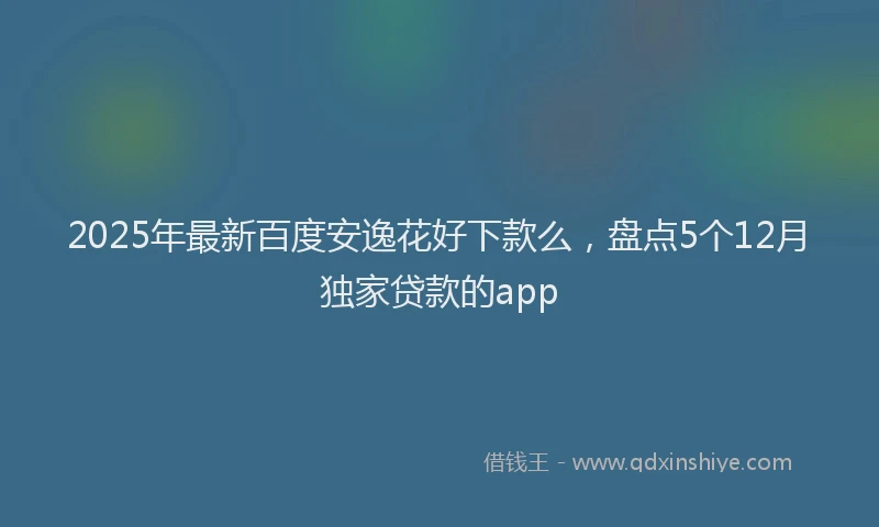 2025年最新百度安逸花好下款么，盘点5个12月独家贷款的app