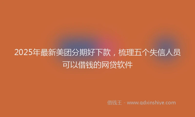 2025年最新美团分期好下款，梳理五个失信人员可以借钱的网贷软件