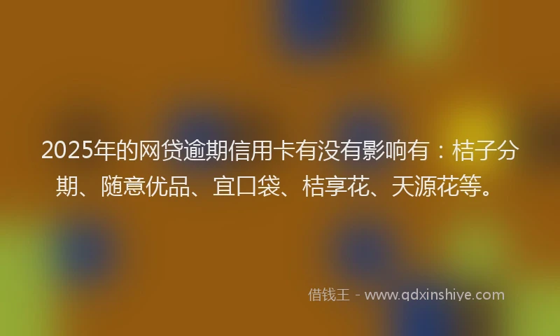 2025年的网贷逾期信用卡有没有影响有：桔子分期、随意优品、宜口袋、桔享花、天源花等。