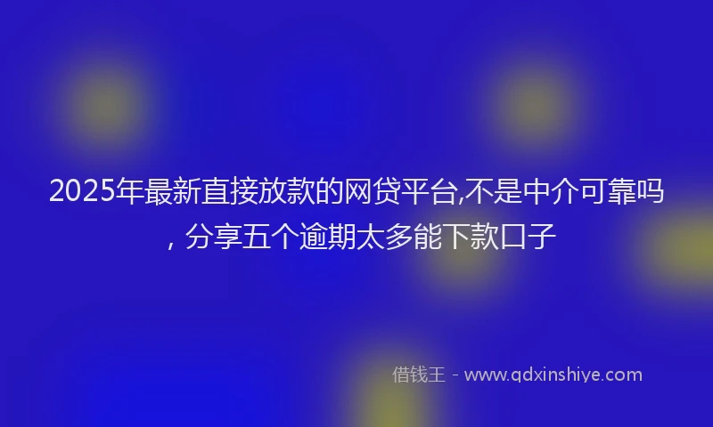 2025年最新直接放款的网贷平台,不是中介可靠吗，分享五个逾期太多能下款口子