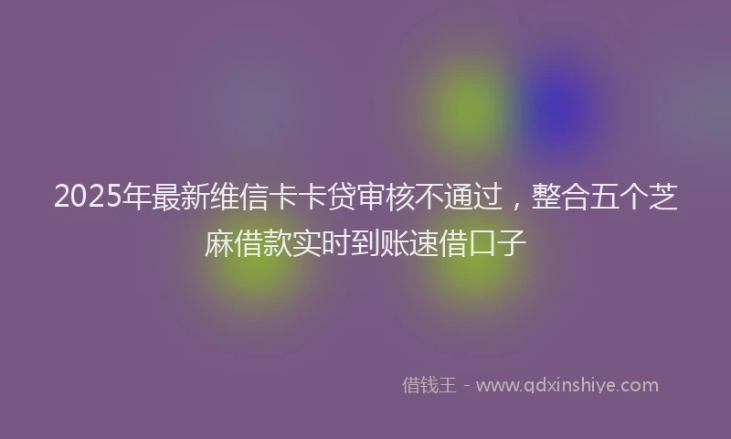 2025年最新维信卡卡贷审核不通过，整合五个芝麻借款实时到账速借口子
