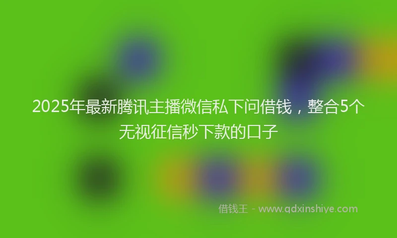 2025年最新腾讯主播微信私下问借钱，整合5个无视征信秒下款的口子