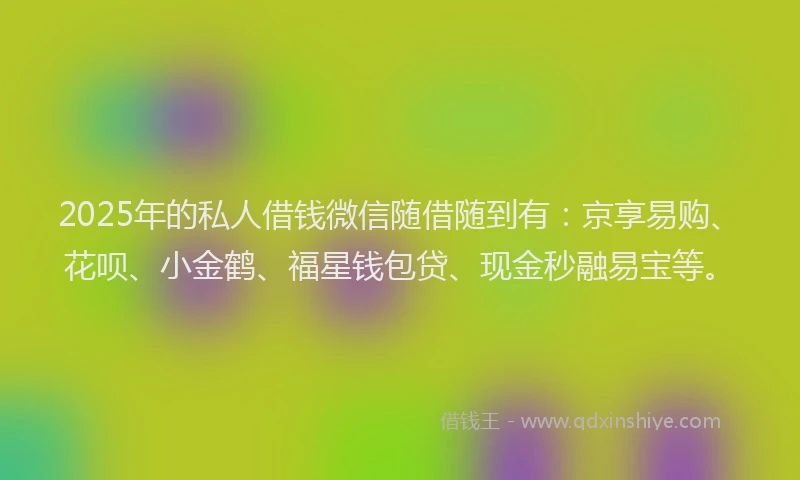 2025年的私人借钱微信随借随到有：京享易购、花呗、小金鹤、福星钱包贷、现金秒融易宝等。