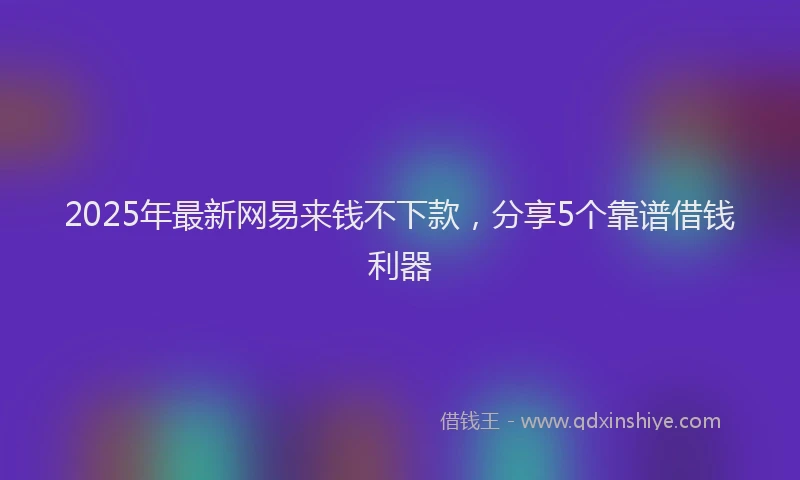 2025年最新网易来钱不下款，分享5个靠谱借钱利器