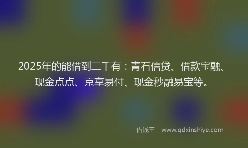 2025年的能借到三千有：青石信贷、借款宝融、现金点点、京享易付、现金秒融易宝等。