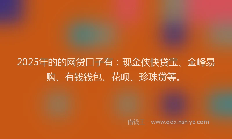 2025年的的网贷口子有：现金侠快贷宝、金峰易购、有钱钱包、花呗、珍珠贷等。