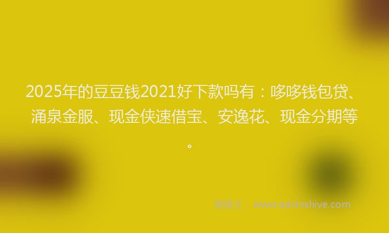 2025年的豆豆钱2021好下款吗有：哆哆钱包贷、涌泉金服、现金侠速借宝、安逸花、现金分期等。