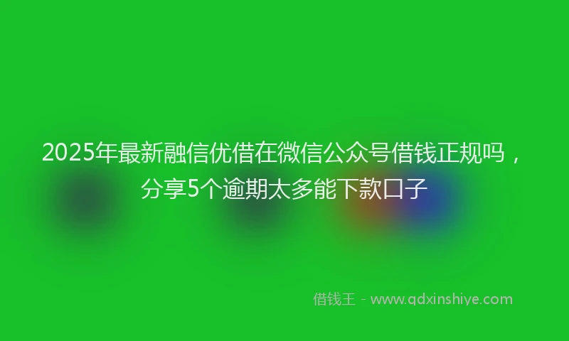 2025年最新融信优借在微信公众号借钱正规吗，分享5个逾期太多能下款口子