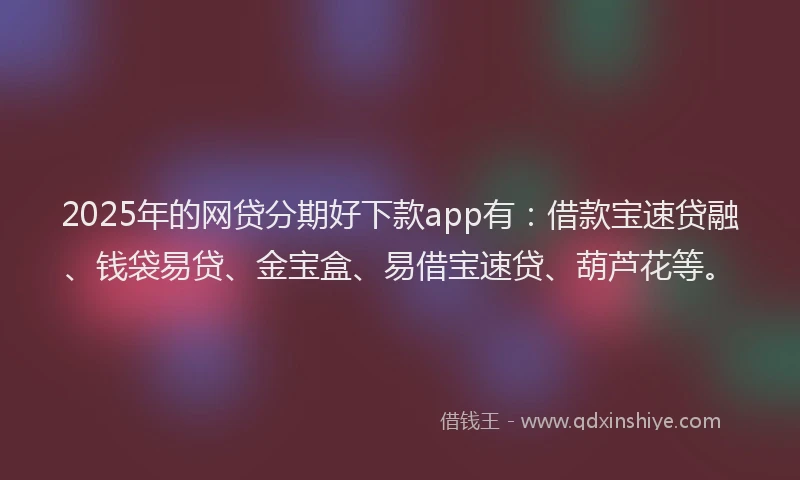 2025年的网贷分期好下款app有：借款宝速贷融、钱袋易贷、金宝盒、易借宝速贷、葫芦花等。