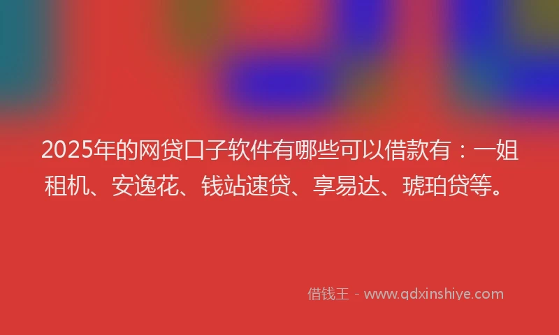 2025年的网贷口子软件有哪些可以借款有：一姐租机、安逸花、钱站速贷、享易达、琥珀贷等。