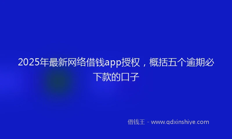 2025年最新网络借钱app授权，概括五个逾期必下款的口子