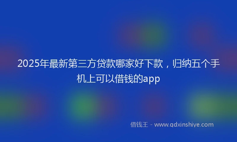 2025年最新第三方贷款哪家好下款，归纳五个手机上可以借钱的app