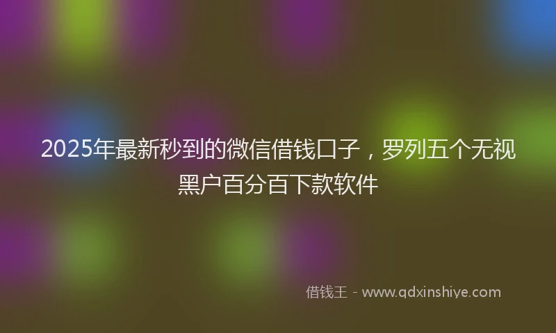 2025年最新秒到的微信借钱口子，罗列五个无视黑户百分百下款软件