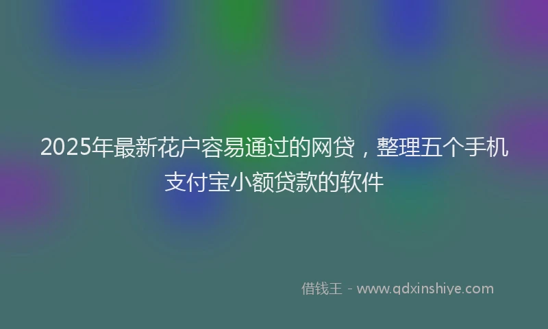 2025年最新花户容易通过的网贷，整理五个手机支付宝小额贷款的软件