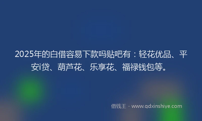 2025年的白借容易下款吗贴吧有：轻花优品、平安i贷、葫芦花、乐享花、福禄钱包等。