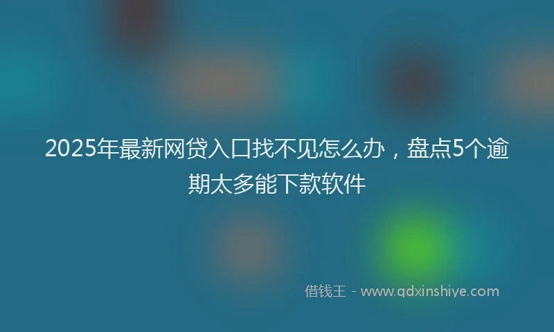 2025年最新网贷入口找不见怎么办，盘点5个逾期太多能下款软件