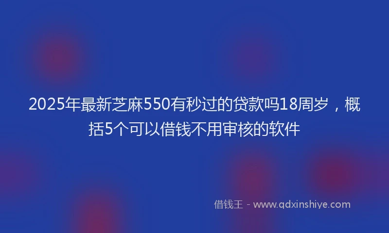 2025年最新芝麻550有秒过的贷款吗18周岁，概括5个可以借钱不用审核的软件