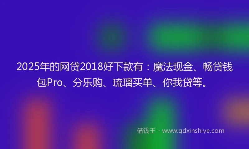 2025年的网贷2018好下款有：魔法现金、畅贷钱包Pro、分乐购、琉璃买单、你我贷等。