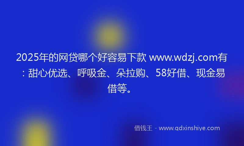 2025年的网贷哪个好容易下款 www.wdzj.com有：甜心优选、呼吸金、朵拉购、58好借、现金易借等。