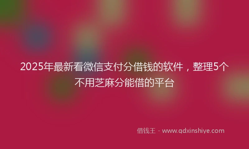 2025年最新看微信支付分借钱的软件，整理5个不用芝麻分能借的平台