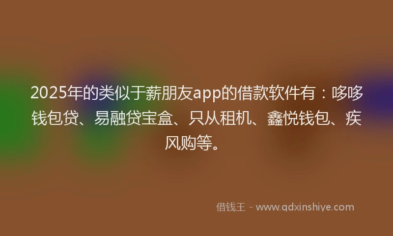 2025年的类似于薪朋友app的借款软件有：哆哆钱包贷、易融贷宝盒、只从租机、鑫悦钱包、疾风购等。