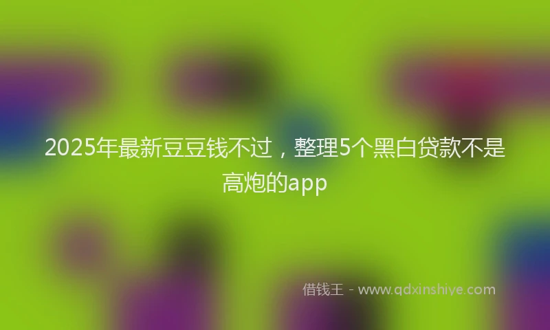2025年最新豆豆钱不过，整理5个黑白贷款不是高炮的app