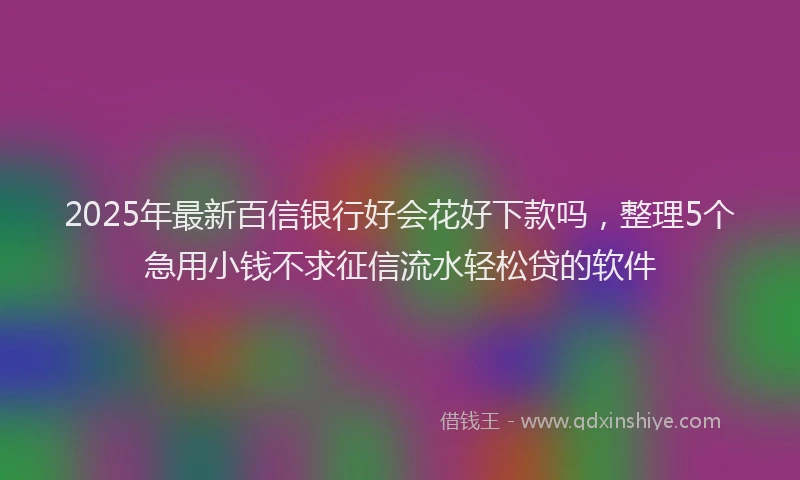2025年最新百信银行好会花好下款吗，整理5个急用小钱不求征信流水轻松贷的软件