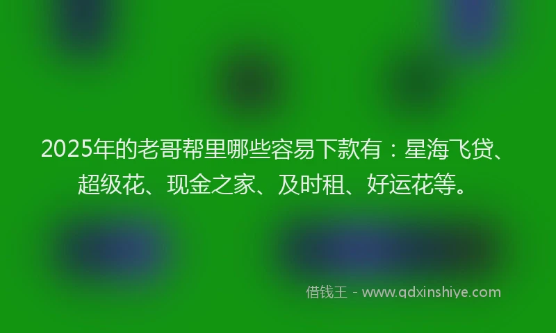 2025年的老哥帮里哪些容易下款有：星海飞贷、超级花、现金之家、及时租、好运花等。