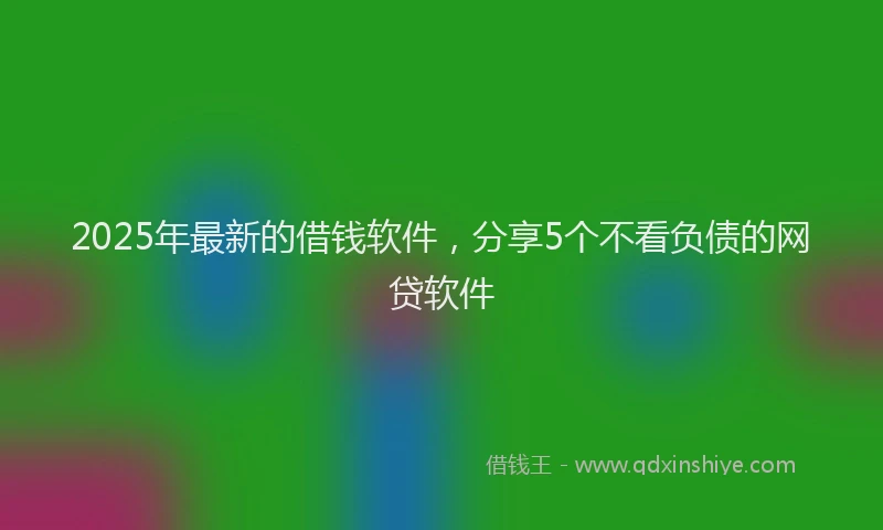 2025年最新的借钱软件，分享5个不看负债的网贷软件