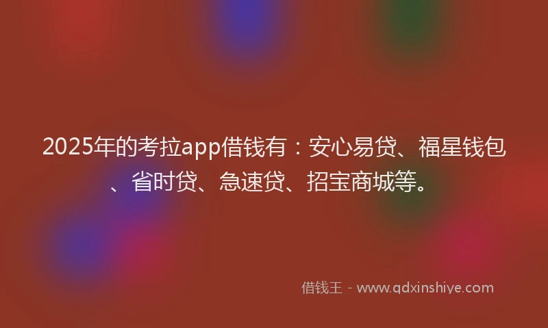 2025年的考拉app借钱有：安心易贷、福星钱包、省时贷、急速贷、招宝商城等。