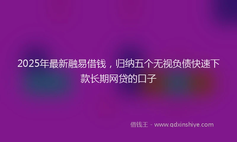 2025年最新融易借钱，归纳五个无视负债快速下款长期网贷的口子