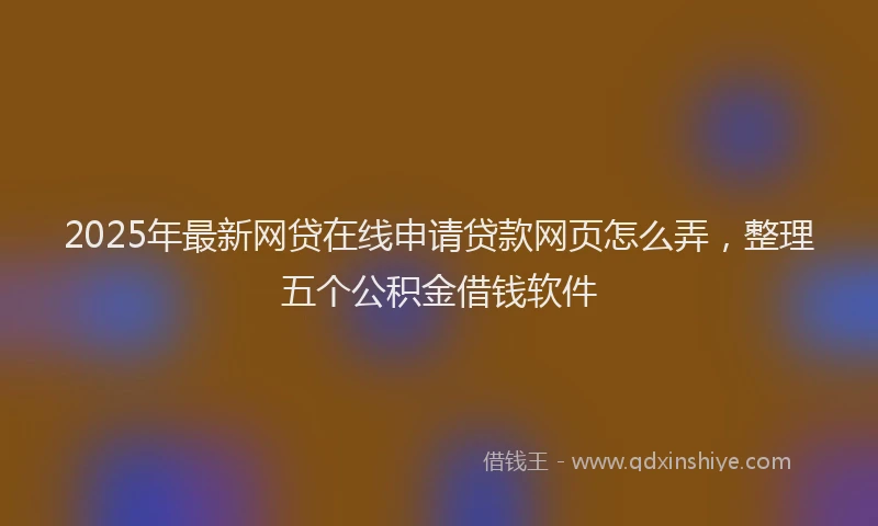 2025年最新网贷在线申请贷款网页怎么弄，整理五个公积金借钱软件
