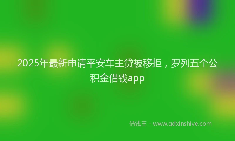 2025年最新申请平安车主贷被移拒，罗列五个公积金借钱app