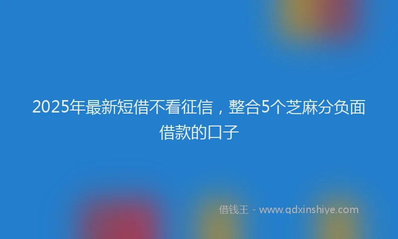 2025年最新短借不看征信，整合5个芝麻分负面借款的口子