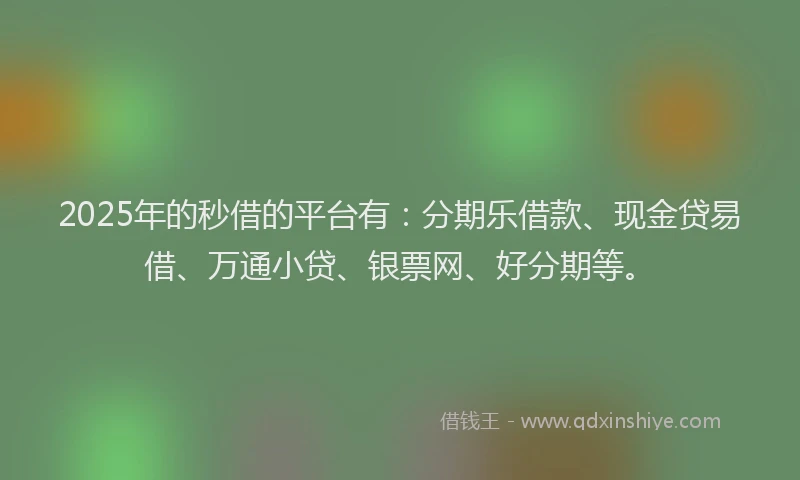 2025年的秒借的平台有：分期乐借款、现金贷易借、万通小贷、银票网、好分期等。