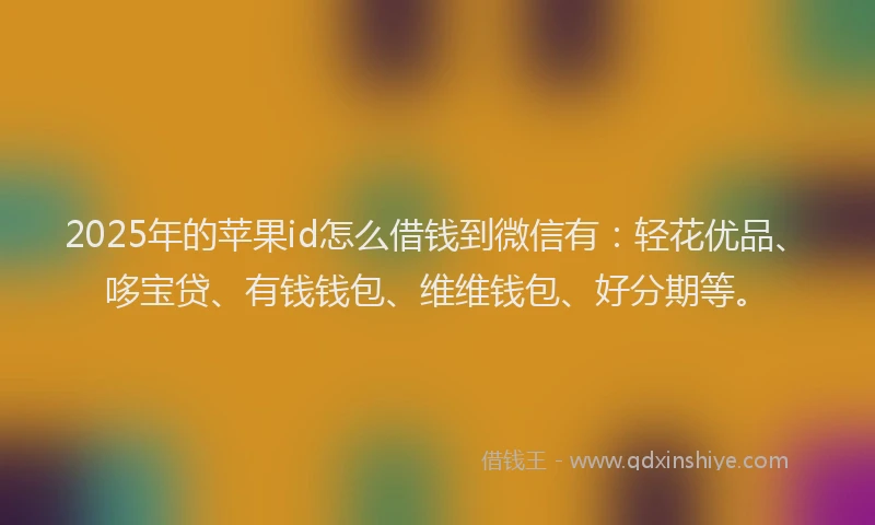2025年的苹果id怎么借钱到微信有：轻花优品、哆宝贷、有钱钱包、维维钱包、好分期等。