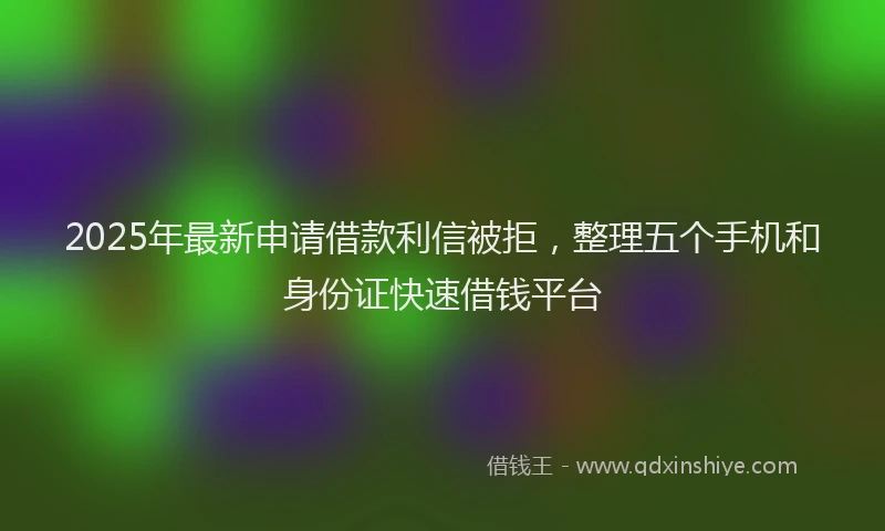 2025年最新申请借款利信被拒，整理五个手机和身份证快速借钱平台