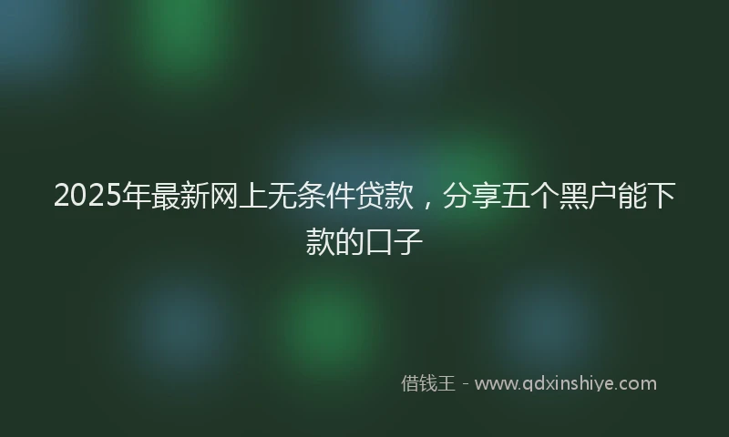 2025年最新网上无条件贷款，分享五个黑户能下款的口子