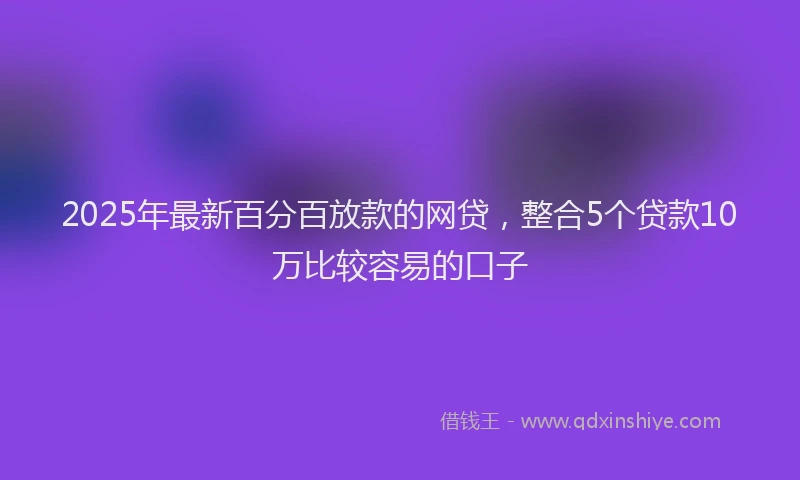 2025年最新百分百放款的网贷，整合5个贷款10万比较容易的口子