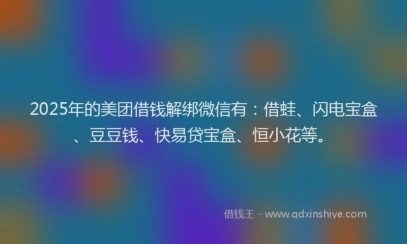 2025年的美团借钱解绑微信有：借蛙、闪电宝盒、豆豆钱、快易贷宝盒、恒小花等。