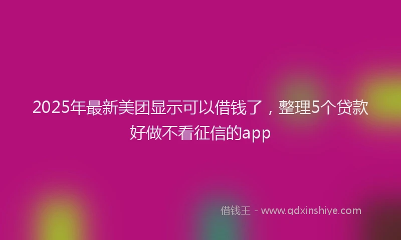 2025年最新美团显示可以借钱了，整理5个贷款好做不看征信的app
