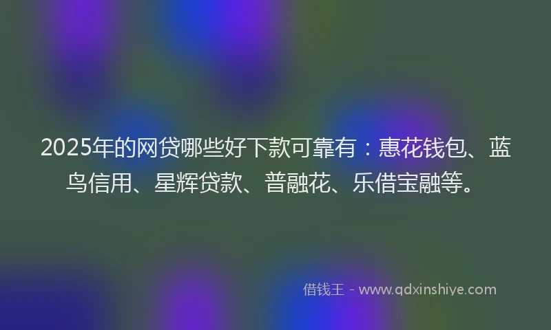 2025年的网贷哪些好下款可靠有：惠花钱包、蓝鸟信用、星辉贷款、普融花、乐借宝融等。